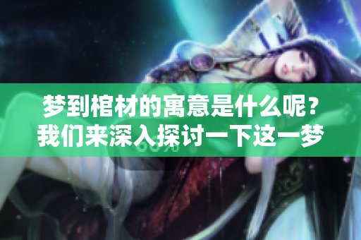 梦到棺材的寓意是什么呢？我们来深入探讨一下这一梦境的含义。