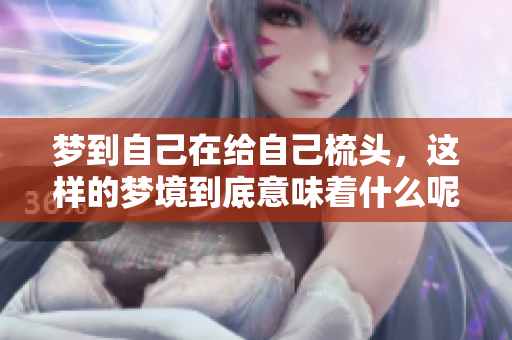 梦到自己在给自己梳头，这样的梦境到底意味着什么呢