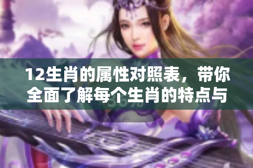 12生肖的属性对照表，带你全面了解每个生肖的特点与属性解析