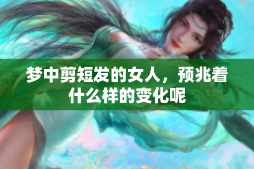 梦中剪短发的女人，预兆着什么样的变化呢