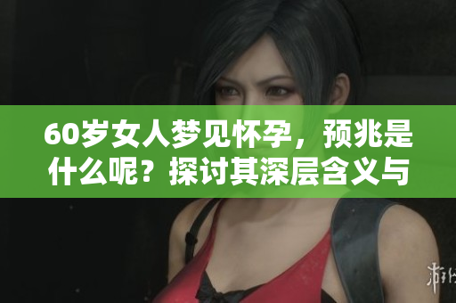 60岁女人梦见怀孕，预兆是什么呢？探讨其深层含义与解读。