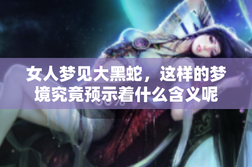 女人梦见大黑蛇，这样的梦境究竟预示着什么含义呢