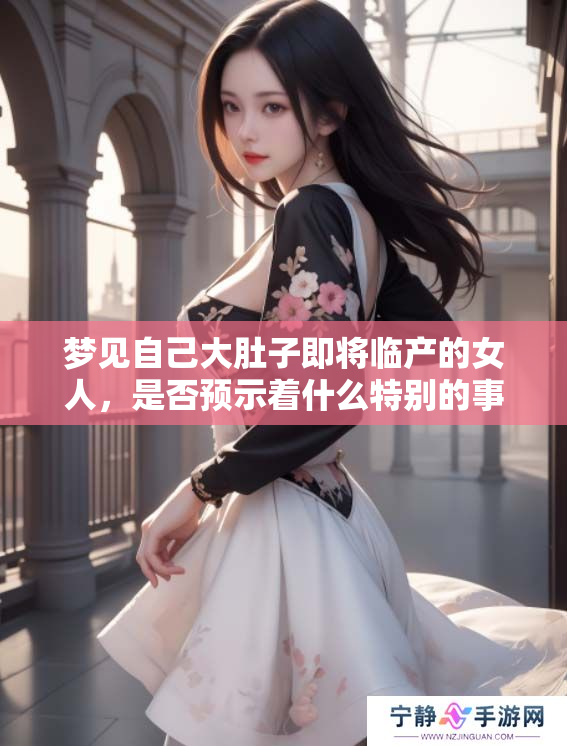 梦见自己大肚子即将临产的女人，是否预示着什么特别的事情发生呢