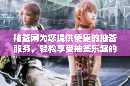 抽签网为您提供便捷的抽签服务，轻松享受抽签乐趣的平台
