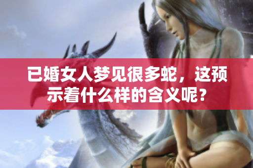 已婚女人梦见很多蛇，这预示着什么样的含义呢？