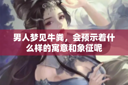 男人梦见牛粪，会预示着什么样的寓意和象征呢