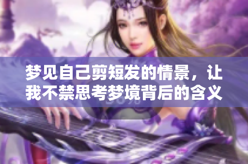 梦见自己剪短发的情景，让我不禁思考梦境背后的含义。