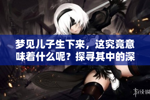 梦见儿子生下来，这究竟意味着什么呢？探寻其中的深层含义！