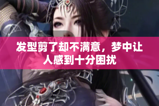 发型剪了却不满意，梦中让人感到十分困扰