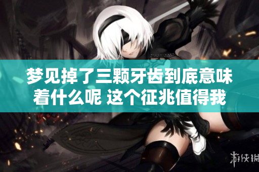 梦见掉了三颗牙齿到底意味着什么呢 这个征兆值得我们关注吗