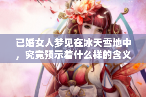 已婚女人梦见在冰天雪地中，究竟预示着什么样的含义呢