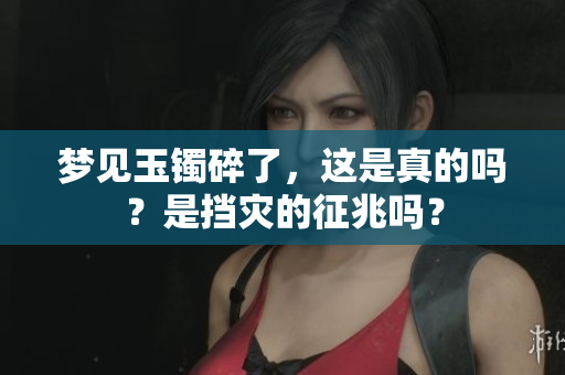 梦见玉镯碎了，这是真的吗？是挡灾的征兆吗？