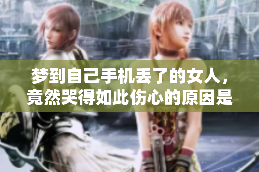 梦到自己手机丢了的女人，竟然哭得如此伤心的原因是什么