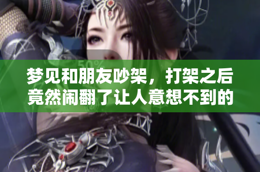 梦见和朋友吵架，打架之后竟然闹翻了让人意想不到的结果