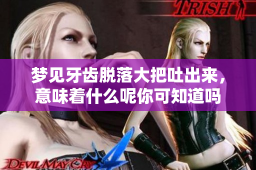 梦见牙齿脱落大把吐出来，意味着什么呢你可知道吗