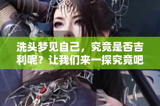 洗头梦见自己，究竟是否吉利呢？让我们来一探究竟吧！