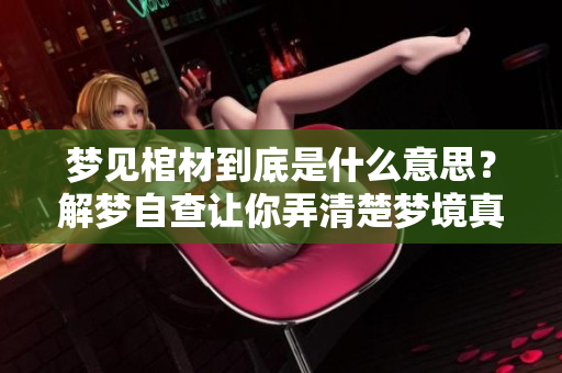 梦见棺材到底是什么意思？解梦自查让你弄清楚梦境真相。