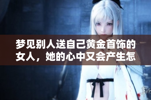 梦见别人送自己黄金首饰的女人，她的心中又会产生怎样的美好幻想呢