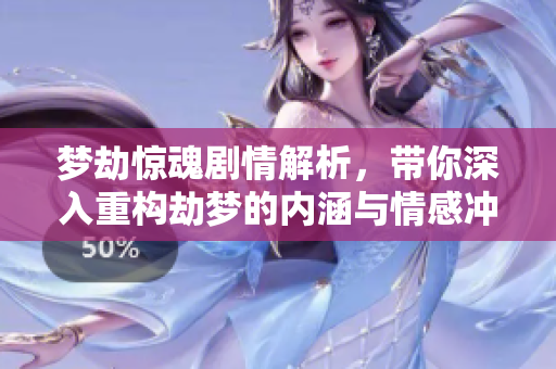 梦劫惊魂剧情解析，带你深入重构劫梦的内涵与情感冲突