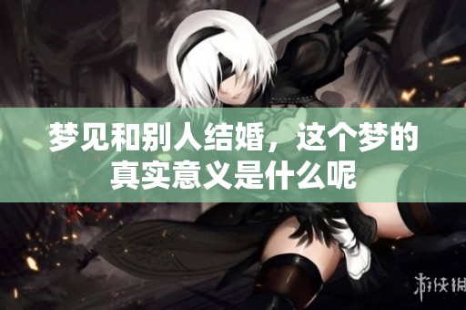 梦见和别人结婚，这个梦的真实意义是什么呢