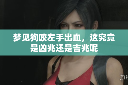 梦见狗咬左手出血，这究竟是凶兆还是吉兆呢