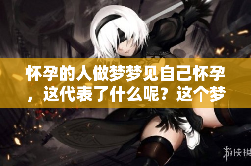 怀孕的人做梦梦见自己怀孕，这代表了什么呢？这个梦境有什么特别含义？