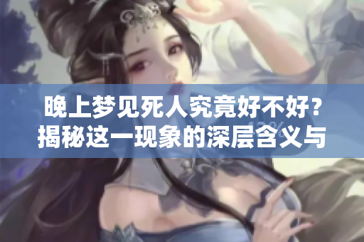 晚上梦见死人究竟好不好？揭秘这一现象的深层含义与影响。
