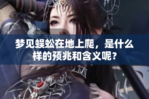 梦见蜈蚣在地上爬，是什么样的预兆和含义呢？