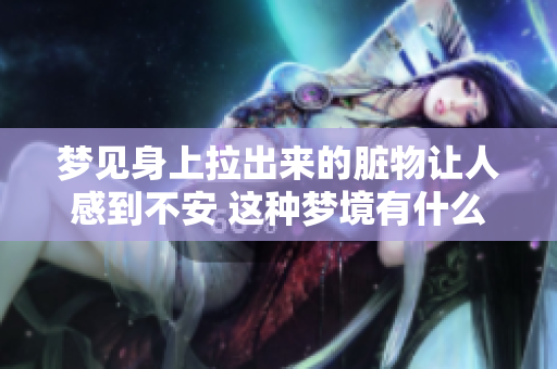 梦见身上拉出来的脏物让人感到不安 这种梦境有什么特别的寓意吗