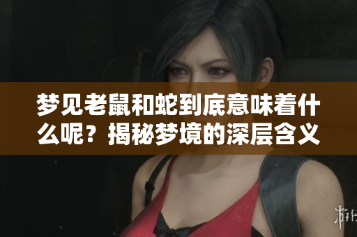 梦见老鼠和蛇到底意味着什么呢？揭秘梦境的深层含义和象征。