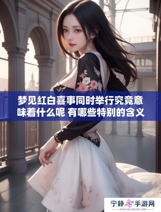 梦见红白喜事同时举行究竟意味着什么呢 有哪些特别的含义和解读呢
