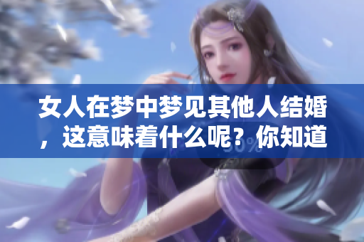 女人在梦中梦见其他人结婚，这意味着什么呢？你知道其中的奥秘吗？