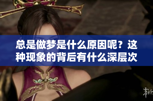 总是做梦是什么原因呢？这种现象的背后有什么深层次的意义吗？
