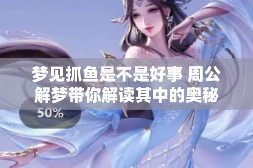 梦见抓鱼是不是好事 周公解梦带你解读其中的奥秘