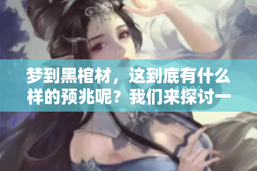 梦到黑棺材，这到底有什么样的预兆呢？我们来探讨一下。