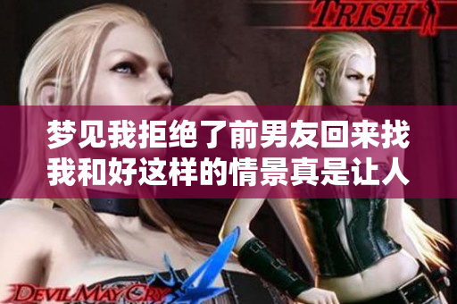 梦见我拒绝了前男友回来找我和好这样的情景真是让人感慨。