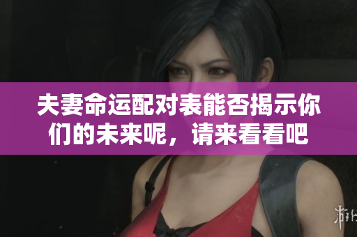 夫妻命运配对表能否揭示你们的未来呢，请来看看吧
