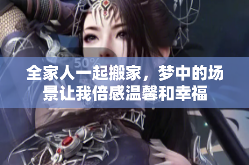 全家人一起搬家，梦中的场景让我倍感温馨和幸福