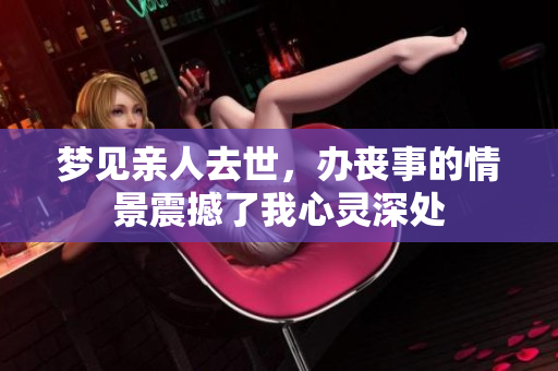 梦见亲人去世，办丧事的情景震撼了我心灵深处