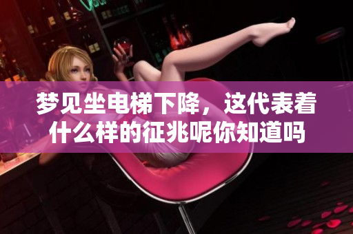 梦见坐电梯下降，这代表着什么样的征兆呢你知道吗
