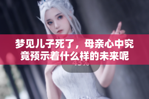 梦见儿子死了，母亲心中究竟预示着什么样的未来呢