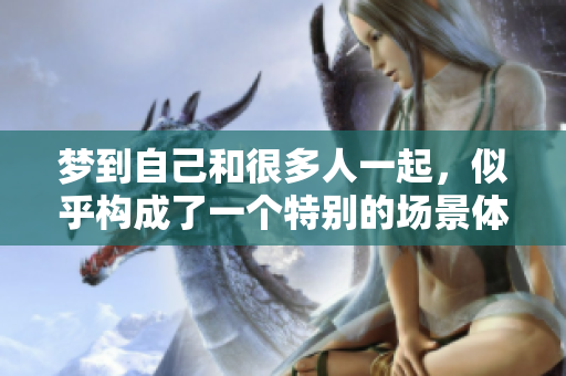 梦到自己和很多人一起，似乎构成了一个特别的场景体验。