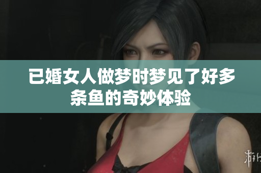 已婚女人做梦时梦见了好多条鱼的奇妙体验