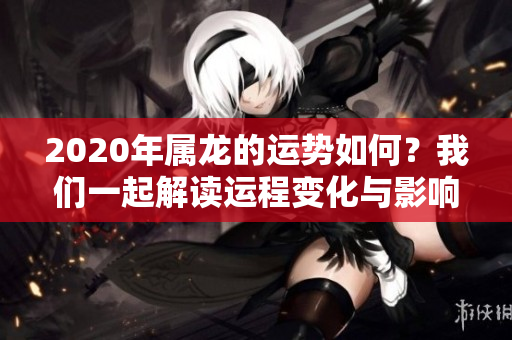 2020年属龙的运势如何？我们一起解读运程变化与影响。