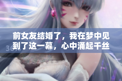 前女友结婚了，我在梦中见到了这一幕，心中涌起千丝万缕的思绪