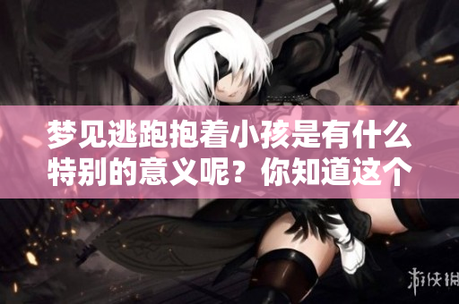 梦见逃跑抱着小孩是有什么特别的意义呢？你知道这个梦的解析吗？