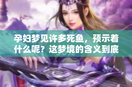 孕妇梦见许多死鱼，预示着什么呢？这梦境的含义到底是什么？