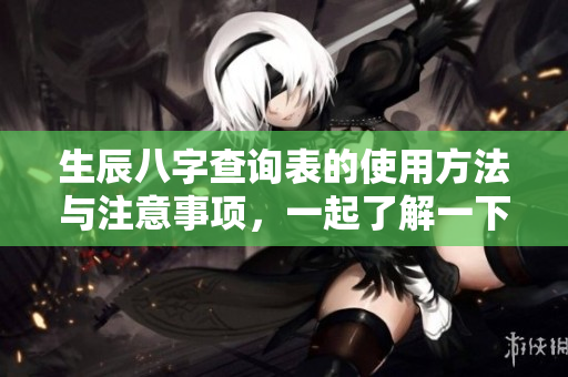 生辰八字查询表的使用方法与注意事项，一起了解一下吧