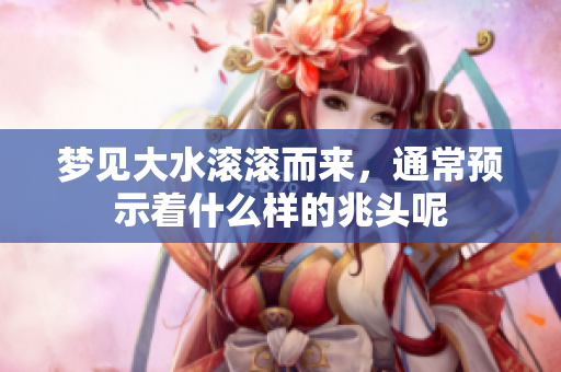 梦见大水滚滚而来，通常预示着什么样的兆头呢