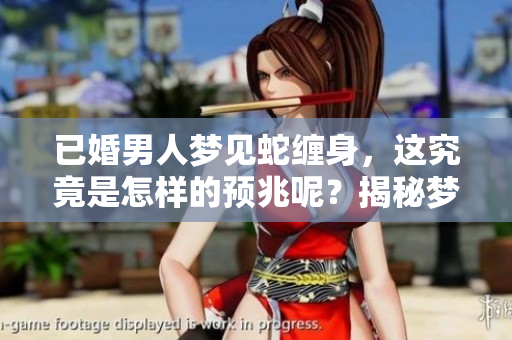 已婚男人梦见蛇缠身，这究竟是怎样的预兆呢？揭秘梦境背后的深层含义。